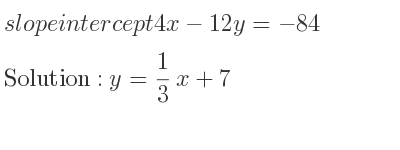 The slope intercept of 4x-12y=-84 is y= 1/3 x+7